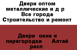 Двери оптом,металлические и д.р - Все города Строительство и ремонт » Двери, окна и перегородки   . Алтай респ.